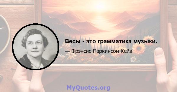 Весы - это грамматика музыки.