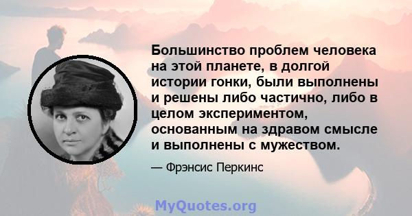 Большинство проблем человека на этой планете, в долгой истории гонки, были выполнены и решены либо частично, либо в целом экспериментом, основанным на здравом смысле и выполнены с мужеством.