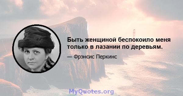 Быть женщиной беспокоило меня только в лазании по деревьям.