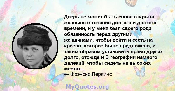 Дверь не может быть снова открыта женщине в течение долгого и долгого времени, и у меня был своего рода обязанность перед другими женщинами, чтобы войти и сесть на кресло, которое было предложено, и таким образом