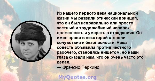 Из нашего первого века национальной жизни мы развили этический принцип, что он был неправильно или просто честный и трудолюбивый человек должен жить и умереть в страданиях. Он имел право в некоторой степени сочувствия и 