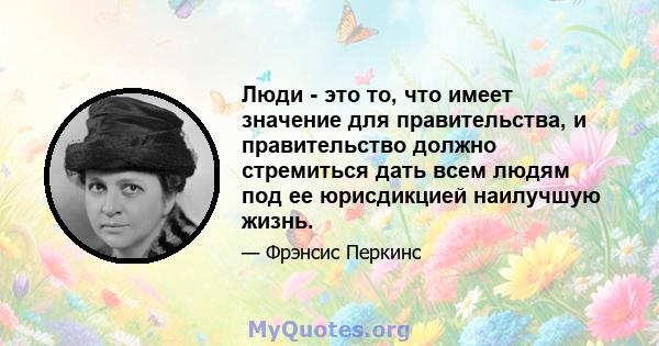 Люди - это то, что имеет значение для правительства, и правительство должно стремиться дать всем людям под ее юрисдикцией наилучшую жизнь.