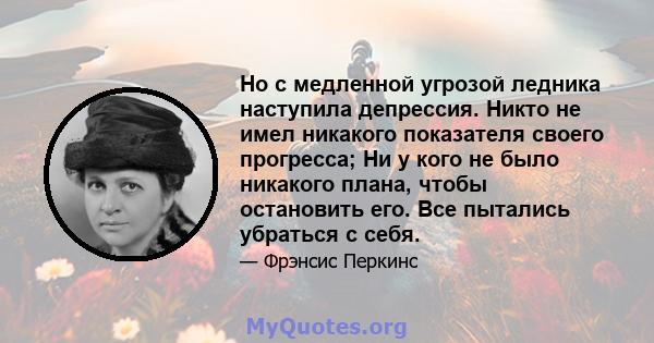 Но с медленной угрозой ледника наступила депрессия. Никто не имел никакого показателя своего прогресса; Ни у кого не было никакого плана, чтобы остановить его. Все пытались убраться с себя.