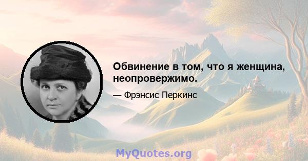 Обвинение в том, что я женщина, неопровержимо.