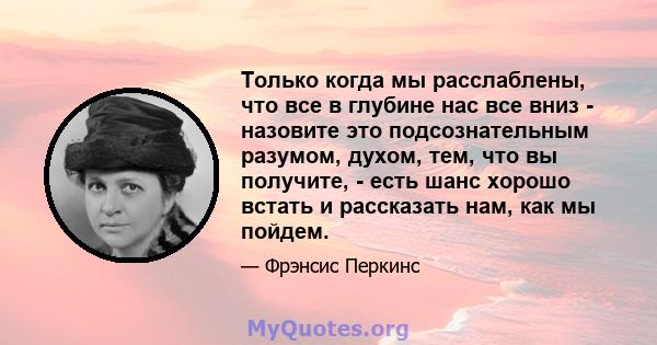 Только когда мы расслаблены, что все в глубине нас все вниз - назовите это подсознательным разумом, духом, тем, что вы получите, - есть шанс хорошо встать и рассказать нам, как мы пойдем.