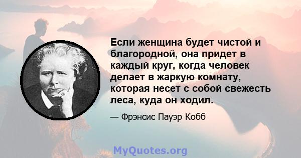 Если женщина будет чистой и благородной, она придет в каждый круг, когда человек делает в жаркую комнату, которая несет с собой свежесть леса, куда он ходил.