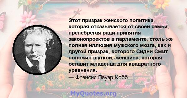 Этот призрак женского политика, которая отказывается от своей семьи, пренебрегая ради принятия законопроектов в парламенте, столь же полная иллюзия мужского мозга, как и другой призрак, которого Сидни Смит положил