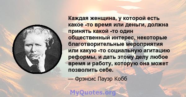 Каждая женщина, у которой есть какое -то время или деньги, должна принять какой -то один общественный интерес, некоторые благотворительные мероприятия или какую -то социальную агитацию реформы, и дать этому делу любое