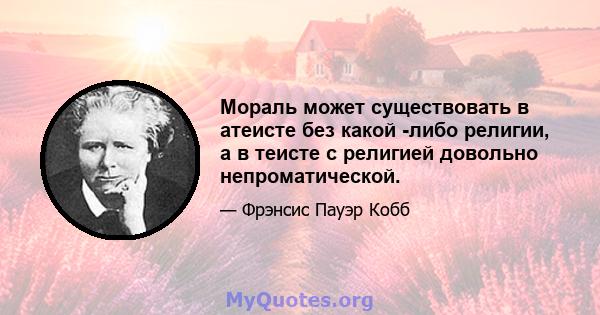 Мораль может существовать в атеисте без какой -либо религии, а в теисте с религией довольно непроматической.