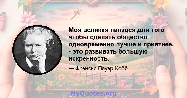 Моя великая панацея для того, чтобы сделать общество одновременно лучше и приятнее, - это развивать большую искренность.