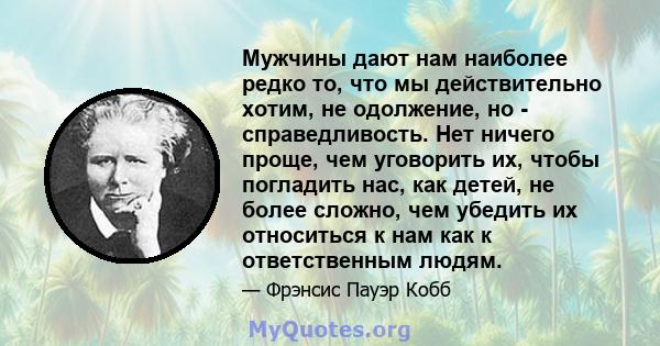 Мужчины дают нам наиболее редко то, что мы действительно хотим, не одолжение, но - справедливость. Нет ничего проще, чем уговорить их, чтобы погладить нас, как детей, не более сложно, чем убедить их относиться к нам как 