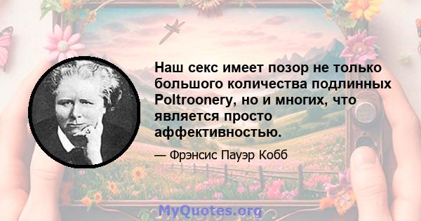 Наш секс имеет позор не только большого количества подлинных Poltroonery, но и многих, что является просто аффективностью.