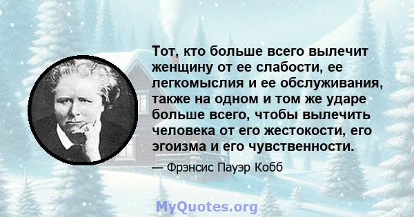 Тот, кто больше всего вылечит женщину от ее слабости, ее легкомыслия и ее обслуживания, также на одном и том же ударе больше всего, чтобы вылечить человека от его жестокости, его эгоизма и его чувственности.