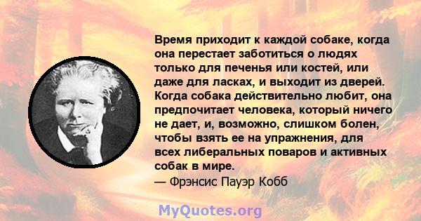 Время приходит к каждой собаке, когда она перестает заботиться о людях только для печенья или костей, или даже для ласках, и выходит из дверей. Когда собака действительно любит, она предпочитает человека, который ничего 