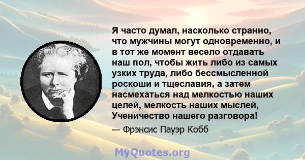 Я часто думал, насколько странно, что мужчины могут одновременно, и в тот же момент весело отдавать наш пол, чтобы жить либо из самых узких труда, либо бессмысленной роскоши и тщеславия, а затем насмехаться над