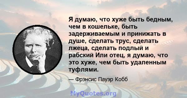 Я думаю, что хуже быть бедным, чем в кошельке, быть задерживаемым и принижать в душе, сделать трус, сделать лжеца, сделать подлый и рабский Или отец, я думаю, что это хуже, чем быть удаленным туфлями.