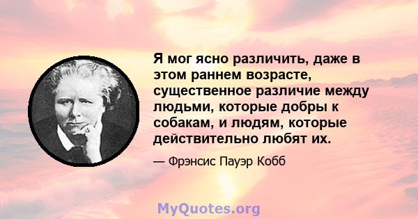 Я мог ясно различить, даже в этом раннем возрасте, существенное различие между людьми, которые добры к собакам, и людям, которые действительно любят их.