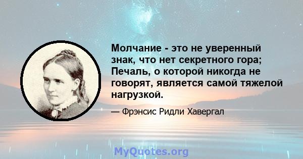 Молчание - это не уверенный знак, что нет секретного гора; Печаль, о которой никогда не говорят, является самой тяжелой нагрузкой.