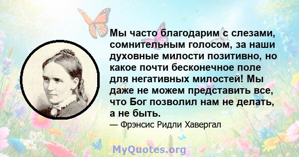 Мы часто благодарим с слезами, сомнительным голосом, за наши духовные милости позитивно, но какое почти бесконечное поле для негативных милостей! Мы даже не можем представить все, что Бог позволил нам не делать, а не