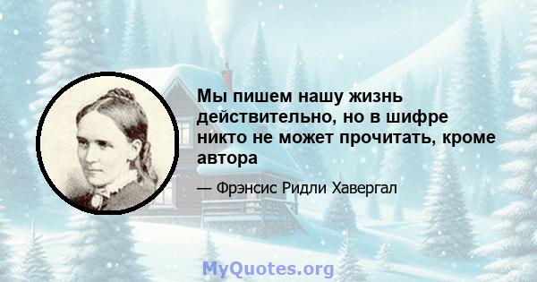 Мы пишем нашу жизнь действительно, но в шифре никто не может прочитать, кроме автора