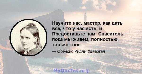 Научите нас, мастер, как дать все, что у нас есть, и Предоставьте нам, Спаситель, пока мы живем, полностью, только твое.