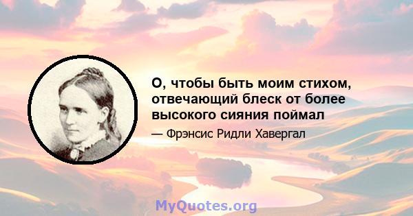 О, чтобы быть моим стихом, отвечающий блеск от более высокого сияния поймал