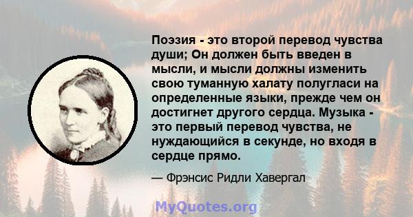 Поэзия - это второй перевод чувства души; Он должен быть введен в мысли, и мысли должны изменить свою туманную халату полугласи на определенные языки, прежде чем он достигнет другого сердца. Музыка - это первый перевод