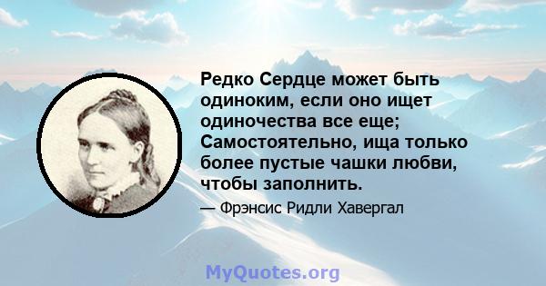 Редко Сердце может быть одиноким, если оно ищет одиночества все еще; Самостоятельно, ища только более пустые чашки любви, чтобы заполнить.