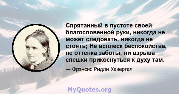 Спрятанный в пустоте своей благословенной руки, никогда не может следовать, никогда не стоять; Не всплеск беспокойства, не оттенка заботы, ни взрыва спешки прикоснуться к духу там.