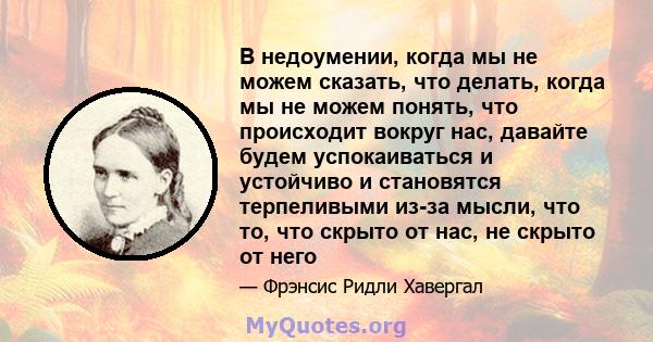 В недоумении, когда мы не можем сказать, что делать, когда мы не можем понять, что происходит вокруг нас, давайте будем успокаиваться и устойчиво и становятся терпеливыми из-за мысли, что то, что скрыто от нас, не