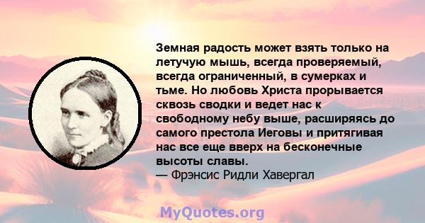 Земная радость может взять только на летучую мышь, всегда проверяемый, всегда ограниченный, в сумерках и тьме. Но любовь Христа прорывается сквозь сводки и ведет нас к свободному небу выше, расширяясь до самого престола 