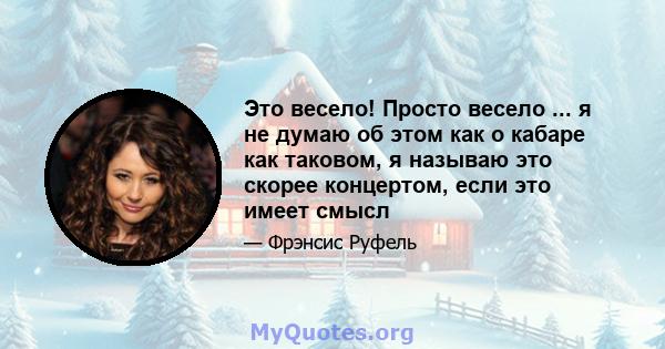 Это весело! Просто весело ... я не думаю об этом как о кабаре как таковом, я называю это скорее концертом, если это имеет смысл