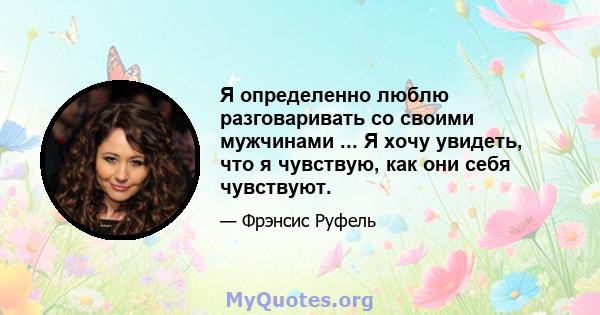 Я определенно люблю разговаривать со своими мужчинами ... Я хочу увидеть, что я чувствую, как они себя чувствуют.