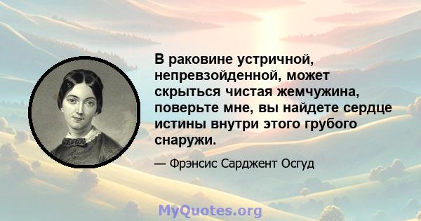 В раковине устричной, непревзойденной, может скрыться чистая жемчужина, поверьте мне, вы найдете сердце истины внутри этого грубого снаружи.