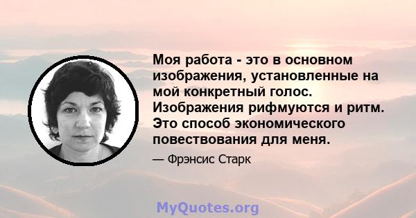 Моя работа - это в основном изображения, установленные на мой конкретный голос. Изображения рифмуются и ритм. Это способ экономического повествования для меня.