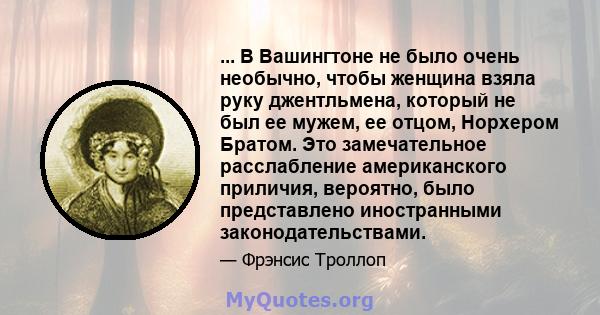 ... В Вашингтоне не было очень необычно, чтобы женщина взяла руку джентльмена, который не был ее мужем, ее отцом, Норхером Братом. Это замечательное расслабление американского приличия, вероятно, было представлено