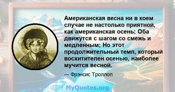 Американская весна ни в коем случае не настолько приятной, как американская осень; Оба движутся с шагом со смежь и медленным; Но этот продолжительный темп, который восхитителен осенью, наиболее мучится весной.