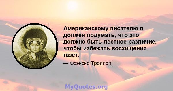 Американскому писателю я должен подумать, что это должно быть лестное различие, чтобы избежать восхищения газет.