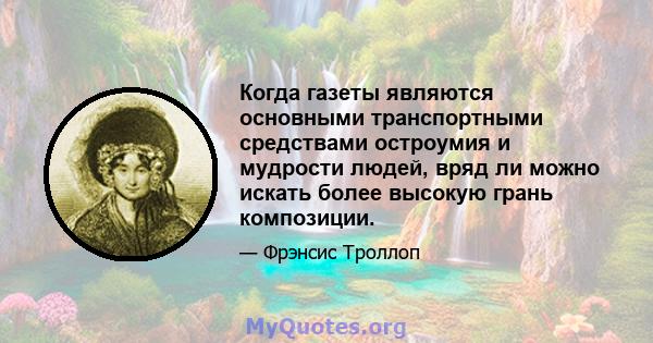 Когда газеты являются основными транспортными средствами остроумия и мудрости людей, вряд ли можно искать более высокую грань композиции.