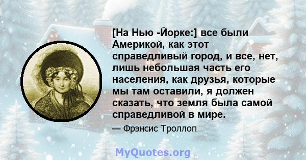 [На Нью -Йорке:] все были Америкой, как этот справедливый город, и все, нет, лишь небольшая часть его населения, как друзья, которые мы там оставили, я должен сказать, что земля была самой справедливой в мире.