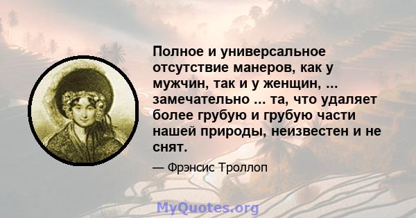 Полное и универсальное отсутствие манеров, как у мужчин, так и у женщин, ... замечательно ... та, что удаляет более грубую и грубую части нашей природы, неизвестен и не снят.