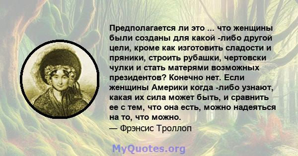 Предполагается ли это ... что женщины были созданы для какой -либо другой цели, кроме как изготовить сладости и пряники, строить рубашки, чертовски чулки и стать матерями возможных президентов? Конечно нет. Если женщины 