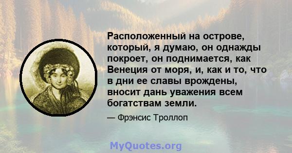 Расположенный на острове, который, я думаю, он однажды покроет, он поднимается, как Венеция от моря, и, как и то, что в дни ее славы врождены, вносит дань уважения всем богатствам земли.