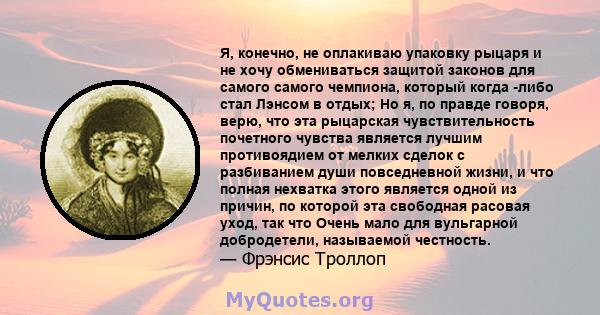 Я, конечно, не оплакиваю упаковку рыцаря и не хочу обмениваться защитой законов для самого самого чемпиона, который когда -либо стал Лэнсом в отдых; Но я, по правде говоря, верю, что эта рыцарская чувствительность