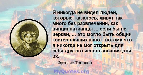 Я никогда не видел людей, которые, казалось, живут так много без развлечений, как цинциннатианцы ... если бы не церкви, ... это могло быть общий костер лучших капот, потому что я никогда не мог открыть для себя другого