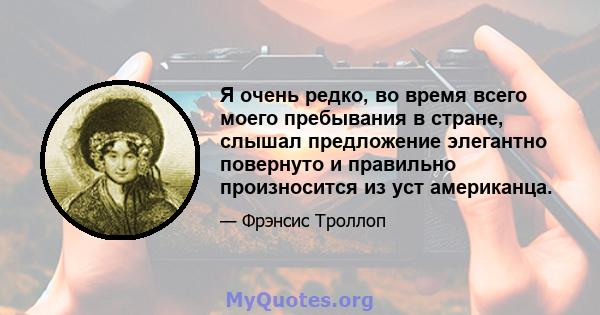 Я очень редко, во время всего моего пребывания в стране, слышал предложение элегантно повернуто и правильно произносится из уст американца.