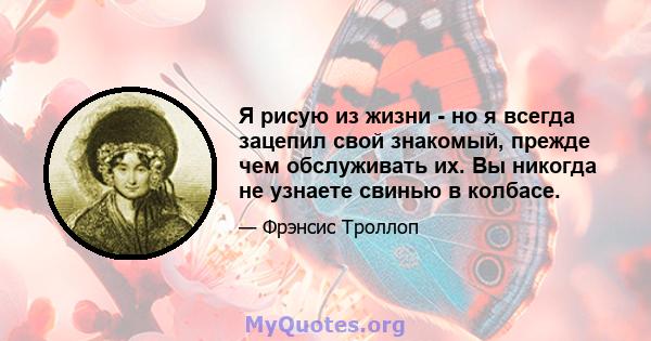 Я рисую из жизни - но я всегда зацепил свой знакомый, прежде чем обслуживать их. Вы никогда не узнаете свинью в колбасе.