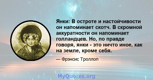 Янки: В остроте и настойчивости он напоминает скотч. В скромной аккуратности он напоминает голландцев. Но, по правде говоря, янки - это ничто иное, как на земле, кроме себя.