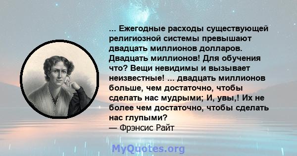 ... Ежегодные расходы существующей религиозной системы превышают двадцать миллионов долларов. Двадцать миллионов! Для обучения что? Вещи невидимы и вызывает неизвестные! ... двадцать миллионов больше, чем достаточно,