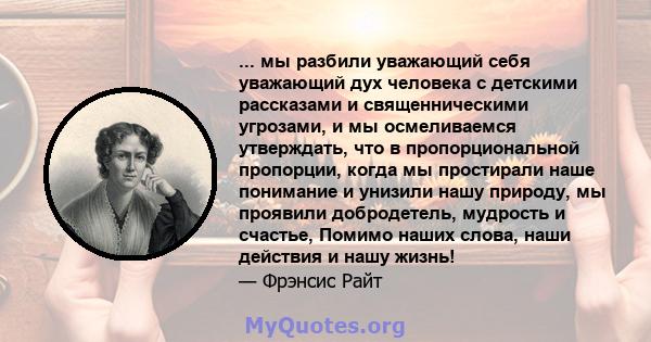 ... мы разбили уважающий себя уважающий дух человека с детскими рассказами и священническими угрозами, и мы осмеливаемся утверждать, что в пропорциональной пропорции, когда мы простирали наше понимание и унизили нашу